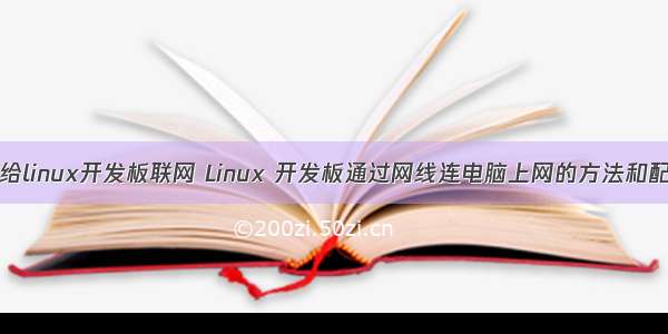 通过电脑给linux开发板联网 Linux 开发板通过网线连电脑上网的方法和配置步骤...