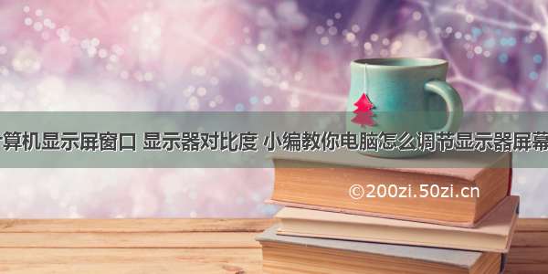 怎样调整计算机显示屏窗口 显示器对比度 小编教你电脑怎么调节显示器屏幕的对比度...