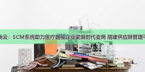 数商云：SCM系统助力医疗器械企业紧跟时代变局 搭建供应链管理平台