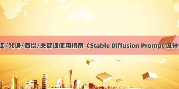 AI绘图提示词/咒语/词缀/关键词使用指南（Stable Diffusion Prompt 设计师操作手册）