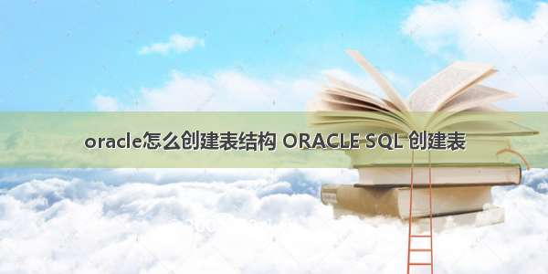 oracle怎么创建表结构 ORACLE SQL 创建表