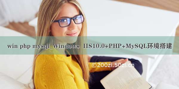 win php mysql_Windows  IIS10.0+PHP+MySQL环境搭建