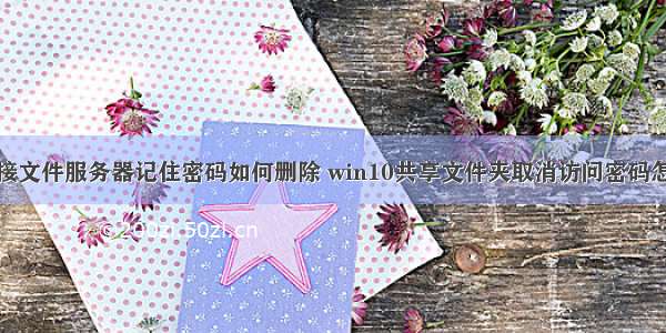 win10连接文件服务器记住密码如何删除 win10共享文件夹取消访问密码怎么操作...