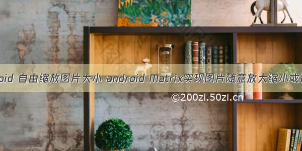 android 自由缩放图片大小 android Matrix实现图片随意放大缩小或拖动