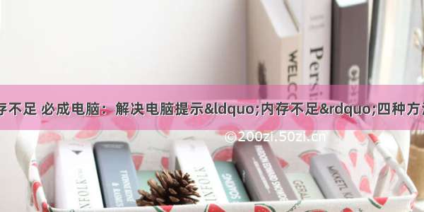 4用计算机显示内存不足 必成电脑：解决电脑提示“内存不足”四种方法-电脑内存不足怎