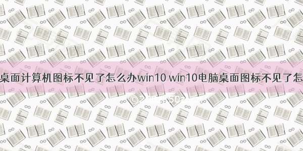 电脑桌面计算机图标不见了怎么办win10 win10电脑桌面图标不见了怎么办