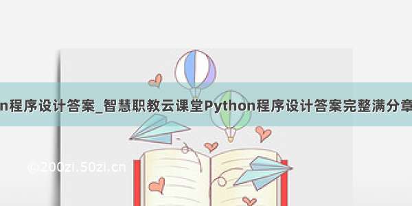 职教云python程序设计答案_智慧职教云课堂Python程序设计答案完整满分章节测试答案...