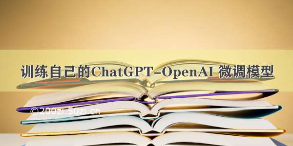 训练自己的ChatGPT-OpenAI 微调模型