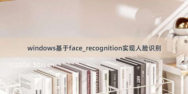 windows基于face_recognition实现人脸识别