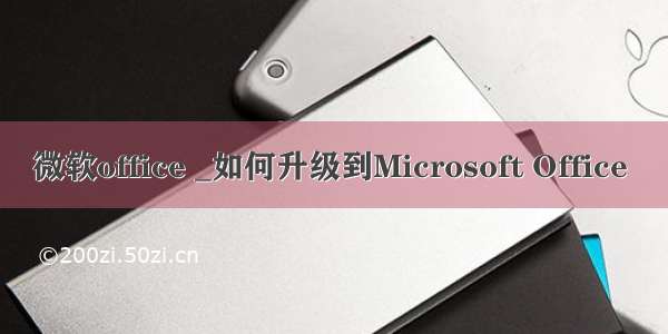 微软office _如何升级到Microsoft Office 