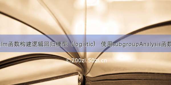 R语言使用glm函数构建逻辑回归模型（logistic） 使用subgroupAnalysis函数进行亚组分