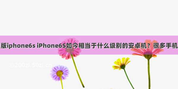 android版iphone6s iPhone6S如今相当于什么级别的安卓机？很多手机品牌汗颜