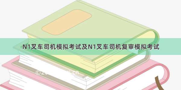 N1叉车司机模拟考试及N1叉车司机复审模拟考试