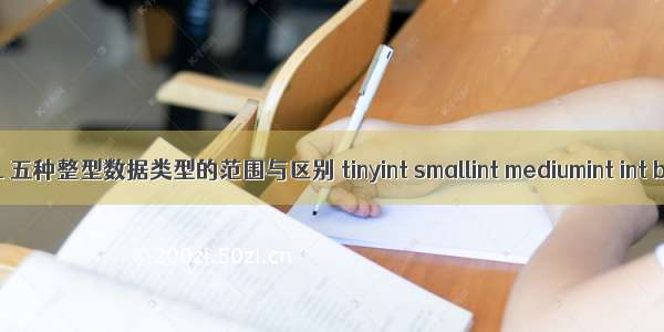 MySQL 五种整型数据类型的范围与区别 tinyint smallint mediumint int bigint