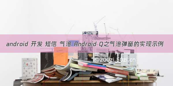 android 开发 短信 气泡 Android Q之气泡弹窗的实现示例