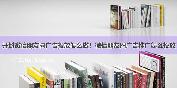 开封微信朋友圈广告投放怎么做！微信朋友圈广告推广怎么投放