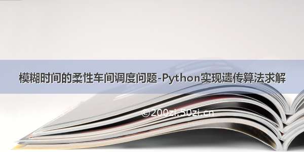 模糊时间的柔性车间调度问题-Python实现遗传算法求解