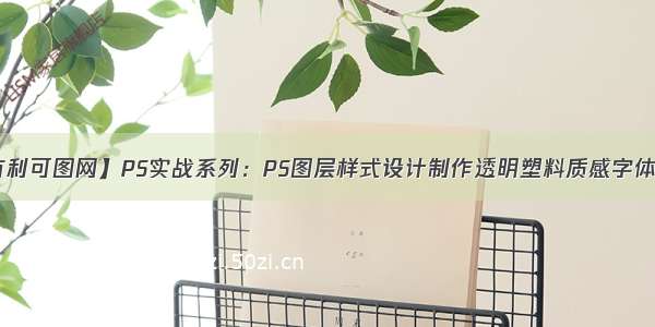 【有利可图网】PS实战系列：PS图层样式设计制作透明塑料质感字体效果