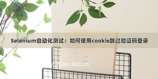 Selenium自动化测试：如何使用cookie跳过验证码登录