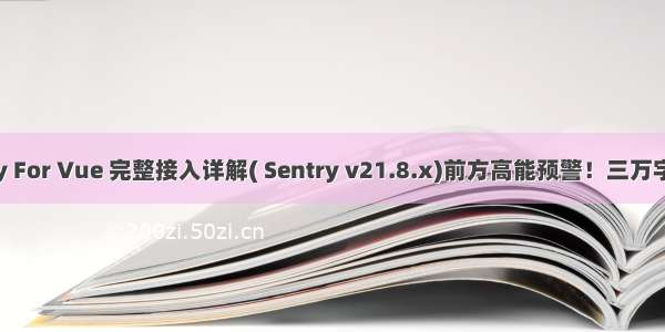 Sentry For Vue 完整接入详解( Sentry v21.8.x)前方高能预警！三万字 慎入！