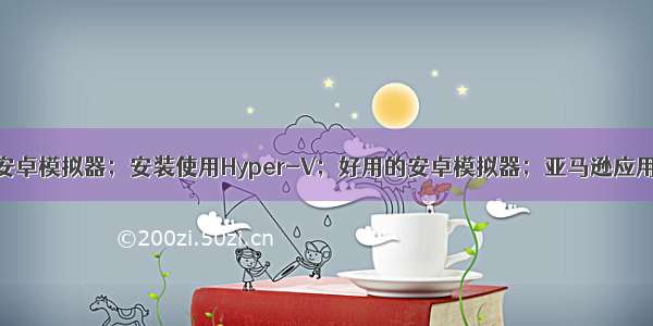 Windows自带安卓模拟器；安装使用Hyper-V；好用的安卓模拟器；亚马逊应用商店；WSA；