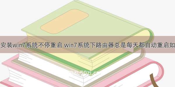 服务器安装win7系统不停重启 win7系统下路由器总是每天都自动重启如何解决