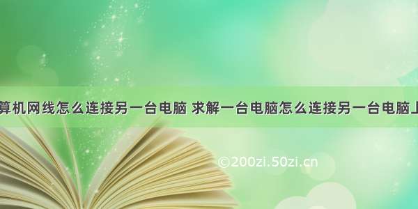 计算机网线怎么连接另一台电脑 求解一台电脑怎么连接另一台电脑上网