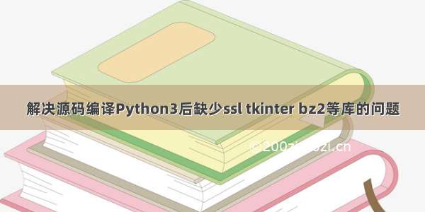 解决源码编译Python3后缺少ssl tkinter bz2等库的问题