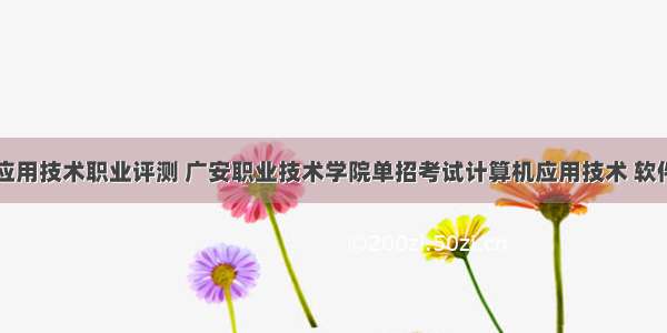 计算机应用技术职业评测 广安职业技术学院单招考试计算机应用技术 软件技术专