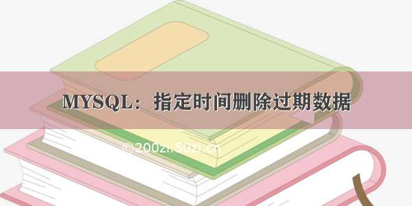 MYSQL：指定时间删除过期数据