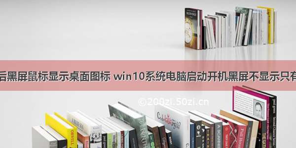 计算机开机后黑屏鼠标显示桌面图标 win10系统电脑启动开机黑屏不显示只有鼠标图标的