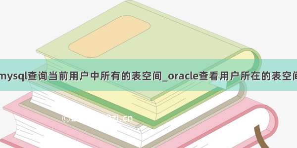 mysql查询当前用户中所有的表空间_oracle查看用户所在的表空间