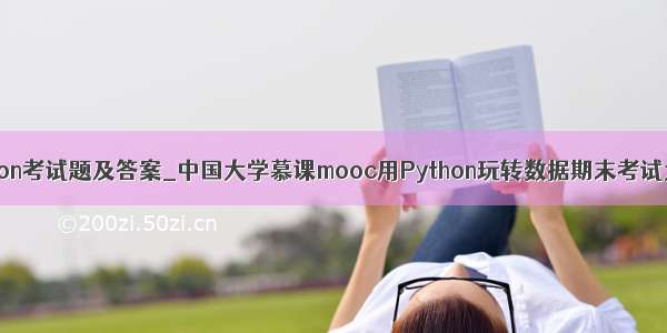 大学python考试题及答案_中国大学慕课mooc用Python玩转数据期末考试大全答案