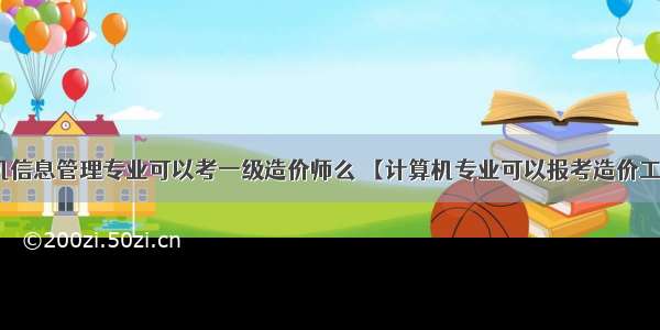 学计算机信息管理专业可以考一级造价师么 【计算机专业可以报考造价工程师吗_