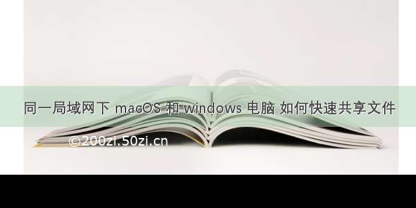 同一局域网下 macOS 和 windows 电脑 如何快速共享文件