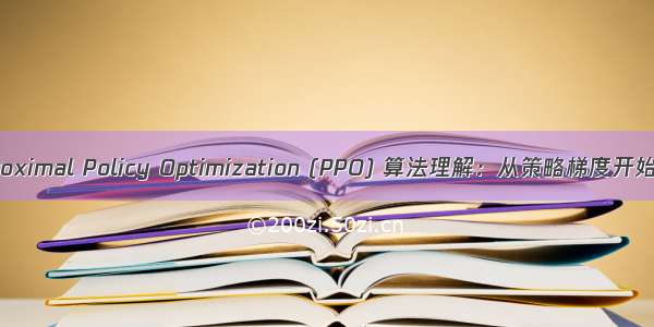 Proximal Policy Optimization (PPO) 算法理解：从策略梯度开始