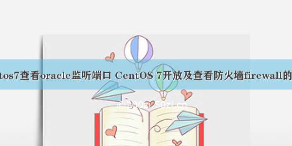 centos7查看oracle监听端口 CentOS 7开放及查看防火墙firewall的端口