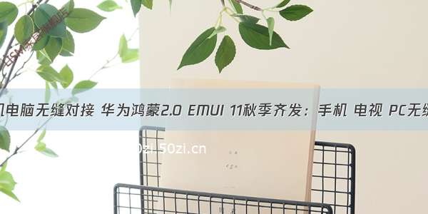 鸿蒙手机电脑无缝对接 华为鸿蒙2.0 EMUI 11秋季齐发：手机 电视 PC无缝互传...