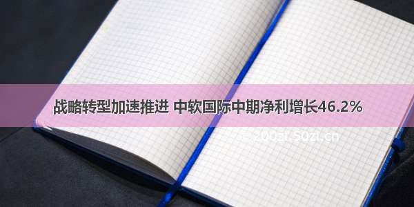 战略转型加速推进 中软国际中期净利增长46.2%