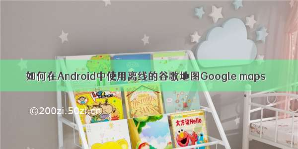 如何在Android中使用离线的谷歌地图Google maps