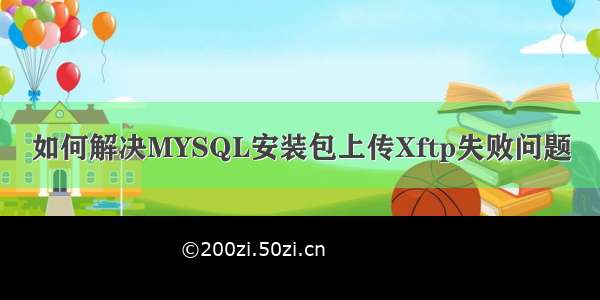 如何解决MYSQL安装包上传Xftp失败问题