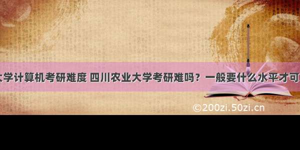 四川农业大学计算机考研难度 四川农业大学考研难吗？一般要什么水平才可以进入？...