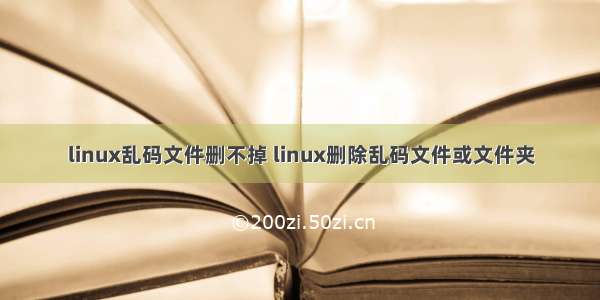 linux乱码文件删不掉 linux删除乱码文件或文件夹