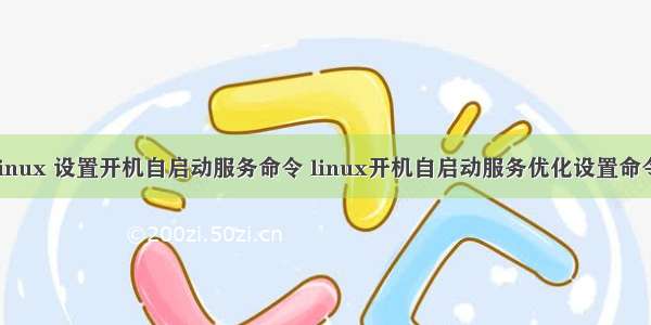 linux 设置开机自启动服务命令 linux开机自启动服务优化设置命令