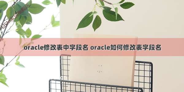 oracle修改表中字段名 oracle如何修改表字段名