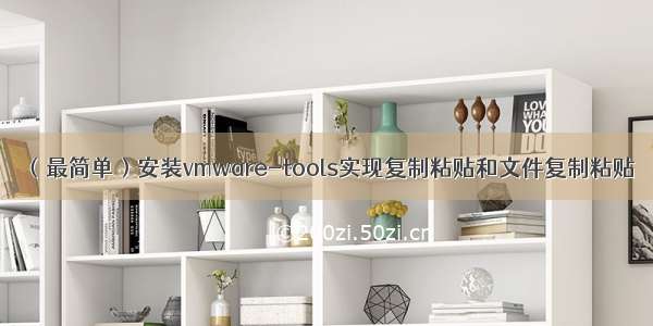 （最简单）安装vmware-tools实现复制粘贴和文件复制粘贴