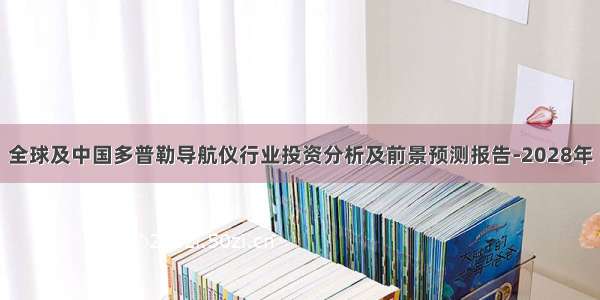 全球及中国多普勒导航仪行业投资分析及前景预测报告-2028年