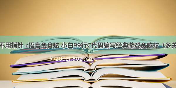 99行不用指针 c语言贪食蛇 小白99行C代码编写经典游戏贪吃蛇（多关版本）