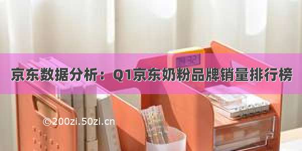 京东数据分析：Q1京东奶粉品牌销量排行榜