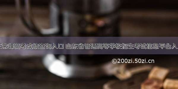 山东常峰高考成绩查询入口 山东省普通高等学校招生考试信息平台入口...